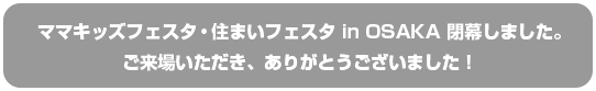 ママキッズ・住まいフェスタ in OSAKA 閉幕しました。ご来場いただき、ありがとうございました！