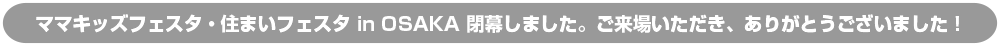 ママキッズフェスタ・住まいフェスタ in OSAKA 閉幕しました。ご来場いただき、ありがとうございました!